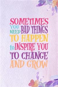 Sometimes You Need Bad Things To Happen To Inspire You To Change And Grow.