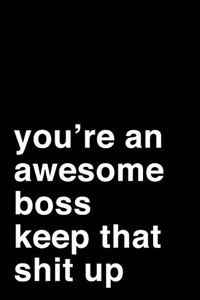 You're an Awesome Boss. Keep That Shit Up