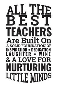 All the Best Teachers Are Built on a Solid Foundation of Inspiration Dedication Laughter Wine & a Love for Nurturing Little Minds