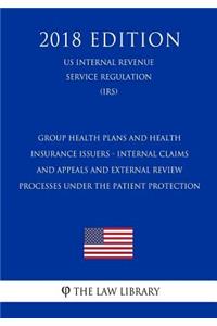 Group Health Plans and Health Insurance Issuers - Internal Claims and Appeals and External Review Processes under the Patient Protection (US Internal Revenue Service Regulation) (IRS) (2018 Edition)
