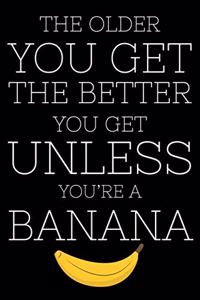 The Older You Get The Better You Get Unless You're A Banana