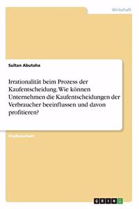 Irrationalität beim Prozess der Kaufentscheidung. Wie können Unternehmen die Kaufentscheidungen der Verbraucher beeinflussen und davon profitieren?