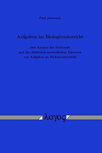 Aufgaben Im Biologieunterricht - Eine Analyse Der Merkmale Und Des Didaktisch-Methodischen Einsatzes Von Aufgaben Im Biologieunterricht