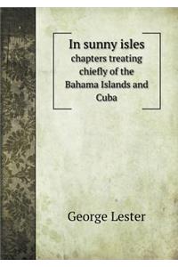 In Sunny Isles Chapters Treating Chiefly of the Bahama Islands and Cuba