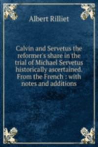 Calvin and Servetus the reformer's share in the trial of Michael Servetus historically ascertained. From the French
