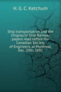 Ship transportation and the Chignecto Ship Railway papers read before the Canadian Society of Engineers, at Montreal, Dec. 29th, 1891