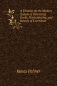 Treatise on the Modern System of Governing Gaols, Penitentiaries, and Houses of Correction .