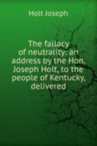fallacy of neutrality: an address by the Hon. Joseph Holt, to the people of Kentucky, delivered