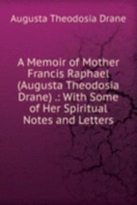 Memoir of Mother Francis Raphael (Augusta Theodosia Drane) .: With Some of Her Spiritual Notes and Letters