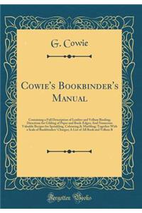 Cowie's Bookbinder's Manual: Containing a Full Description of Leather and Vellum Binding; Directions for Gilding of Paper and Book-Edges; And Numerous Valuable Recipes for Sprinkling, Colouring,& Marbling; Together with a Scale of Bookbinders' Char