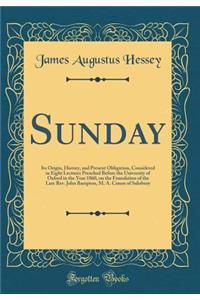Sunday: Its Origin, History, and Present Obligation, Considered in Eight Lectures Preached Before the University of Oxford in the Year 1860, on the Foundation of the Late Rev. John Bampton, M. A. Canon of Salisbury (Classic Reprint)