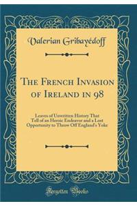 The French Invasion of Ireland in 98: Leaves of Unwritten History That Tell of an Heroic Endeavor and a Lost Opportunity to Throw Off England's Yoke (Classic Reprint)