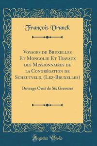 Voyages de Bruxelles Et Mongolie Et Travaux Des Missionnaires de la Congrï¿½gation de Scheutveld, (Lez-Bruxelles): Ouvrage Ornï¿½ de Six Gravures (Classic Reprint)