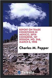Report on Trade Conditions in Mexico, 59th congress, 1st session, No. 246, March 5, 1906