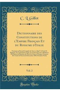 Dictionnaire Des Constitutions de l'Empire Franï¿½ais Et Du Royaume d'Italie, Vol. 2: Formant Un Recueil Complet de Tout Ce Qui y a Trait Et Rapport, Et Contenant Le Texte, de Toutes Les Lois y Relatives; Du Dï¿½cret de Rï¿½union de l'ï¿½tat de Gï¿