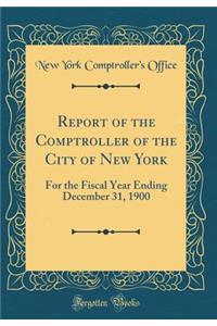 Report of the Comptroller of the City of New York: For the Fiscal Year Ending December 31, 1900 (Classic Reprint)