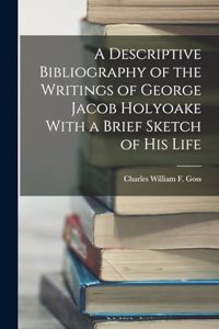 Descriptive Bibliography of the Writings of George Jacob Holyoake With a Brief Sketch of His Life