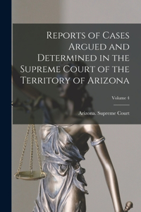Reports of Cases Argued and Determined in the Supreme Court of the Territory of Arizona; Volume 4