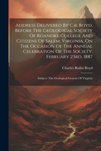 Address Delivered By C.r. Boyd, Before The Geological Society Of Roanoke College And Citizens Of Salem, Virginia, On The Occasion Of The Annual Celebration Of The Society, February 23rd, 1887: Subject: The Geological Genesis Of Virginia