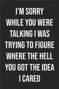 I'm Sorry While You Were Talking I Was Trying To Figure Where The Hell You Got The Idea I Cared