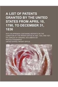 A List of Patents Granted by the United States from April 10, 1790, to December 31, 1836; With an Appendix Containing Reports on the Condition of the Patent-Office in 1823, 1830, and 1831. Fac Similes of Original Documents by Photolithography