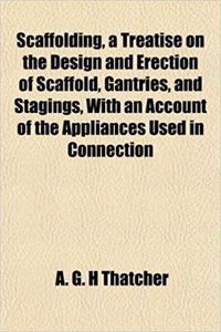 Scaffolding, a Treatise on the Design and Erection of Scaffold, Gantries, and Stagings, with an Account of the Appliances Used in Connection