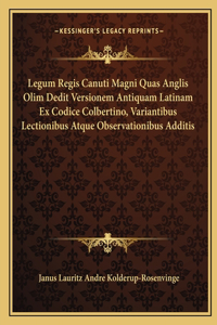 Legum Regis Canuti Magni Quas Anglis Olim Dedit Versionem Antiquam Latinam Ex Codice Colbertino, Variantibus Lectionibus Atque Observationibus Additis
