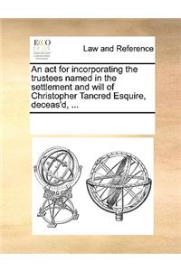 An act for incorporating the trustees named in the settlement and will of Christopher Tancred Esquire, deceas'd, ...