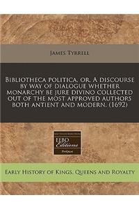Bibliotheca Politica, Or, a Discourse by Way of Dialogue Whether Monarchy Be Jure Divino Collected Out of the Most Approved Authors Both Antient and Modern. (1692)