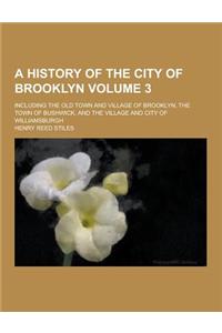 A History of the City of Brooklyn; Including the Old Town and Village of Brooklyn, the Town of Bushwick, and the Village and City of Williamsburgh V