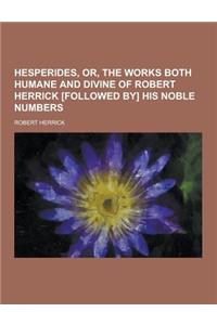 Hesperides, Or, the Works Both Humane and Divine of Robert Herrick [Followed By] His Noble Numbers