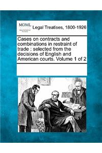 Cases on contracts and combinations in restraint of trade: selected from the decisions of English and American courts. Volume 1 of 2