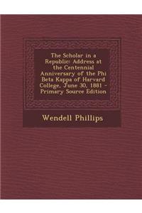 The Scholar in a Republic: Address at the Centennial Anniversary of the Phi Beta Kappa of Harvard College, June 30, 1881