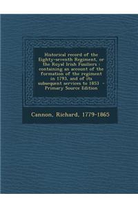 Historical Record of the Eighty-Seventh Regiment, or the Royal Irish Fusiliers: Containing an Account of the Formation of the Regiment in 1793, and of