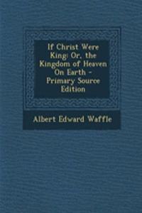 If Christ Were King: Or, the Kingdom of Heaven on Earth - Primary Source Edition