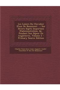 Les Loisirs Du Chevalier D'Eon de Beaumont ...: Sur Divers Sujets Importans D'Administration, &C. Pendant Son Sejour En Angleterre, Volume 2