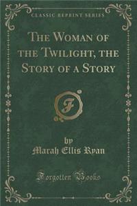 The Woman of the Twilight, the Story of a Story (Classic Reprint)