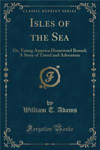 Isles of the Sea: Or, Young America Homeward Bound; A Story of Travel and Adventure (Classic Reprint)