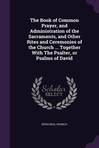 Book of Common Prayer, and Administration of the Sacraments, and Other Rites and Ceremonies of the Church ... Together With The Psalter, or Psalms of David