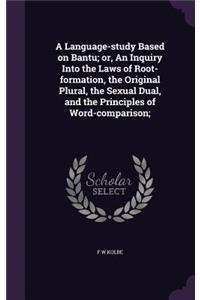 A Language-study Based on Bantu; or, An Inquiry Into the Laws of Root-formation, the Original Plural, the Sexual Dual, and the Principles of Word-comparison;