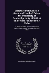 Scripture Difficulties, 4 Sermons Preached Before the University of Cambridge in April 1853, at Th Lecture Founded by J. Hulse: To Which Is Added, a Sermon Preached Before the University On Ascension-Day, 1852