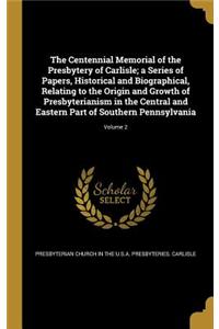 The Centennial Memorial of the Presbytery of Carlisle; a Series of Papers, Historical and Biographical, Relating to the Origin and Growth of Presbyterianism in the Central and Eastern Part of Southern Pennsylvania; Volume 2