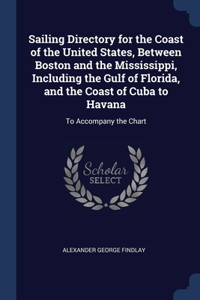 Sailing Directory for the Coast of the United States, Between Boston and the Mississippi, Including the Gulf of Florida, and the Coast of Cuba to Havana: To Accompany the Chart