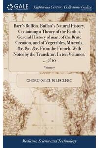 Barr's Buffon. Buffon's Natural History. Containing a Theory of the Earth, a General History of Man, of the Brute Creation, and of Vegetables, Minerals, &c. &c. &c. from the French. with Notes by the Translator. in Ten Volumes. ... of 10; Volume 7