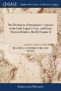 The Presbytery of Stranrawer's Answer to the Lady Logan's Case, and Essay Thereto Relative, Briefly Examin'd
