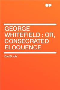 George Whitefield: Or, Consecrated Eloquence