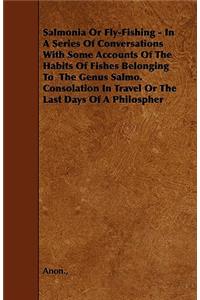 Salmonia or Fly-Fishing - In a Series of Conversations with Some Accounts of the Habits of Fishes Belonging to the Genus Salmo. Consolation in Travel