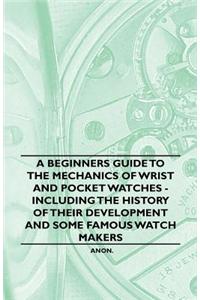 A Beginner's Guide to the Mechanics of Wrist and Pocket Watches - Including the History of Their Development and Some Famous Watch Makers