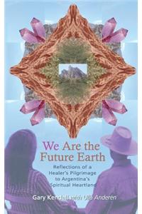 We Are the Future Earth: Reflections of a Healer's Pilgrimage to Argentina's Spiritual Heartland