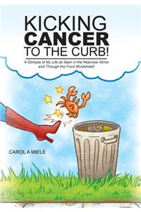 Kicking Cancer to the Curb!: A Glimpse of My Life as Seen in the Rearview Mirror and Through the Front Windshield!